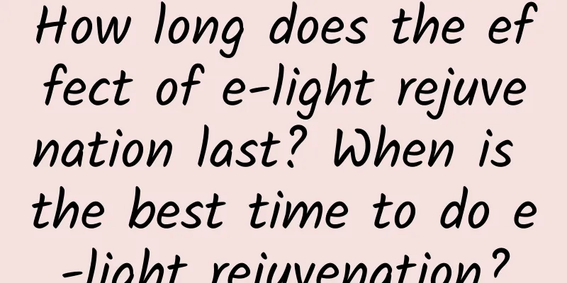 How long does the effect of e-light rejuvenation last? When is the best time to do e-light rejuvenation?