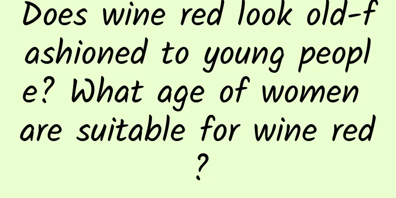 Does wine red look old-fashioned to young people? What age of women are suitable for wine red?