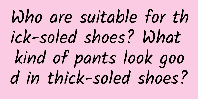 Who are suitable for thick-soled shoes? What kind of pants look good in thick-soled shoes?