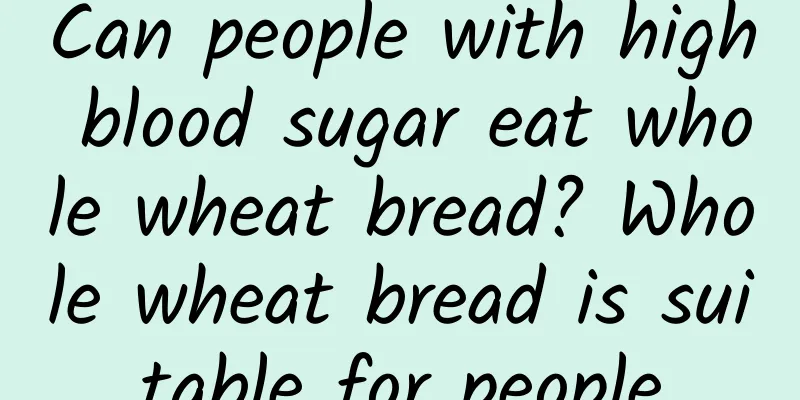 Can people with high blood sugar eat whole wheat bread? Whole wheat bread is suitable for people