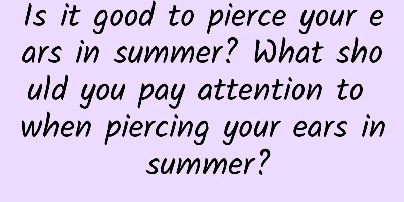 Is it good to pierce your ears in summer? What should you pay attention to when piercing your ears in summer?
