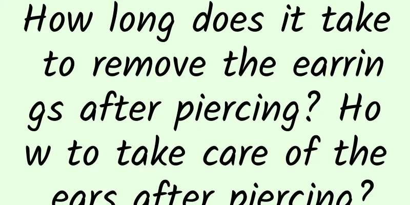 How long does it take to remove the earrings after piercing? How to take care of the ears after piercing?