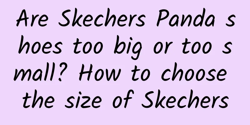 Are Skechers Panda shoes too big or too small? How to choose the size of Skechers