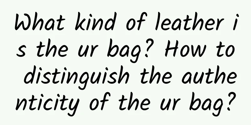 What kind of leather is the ur bag? How to distinguish the authenticity of the ur bag?