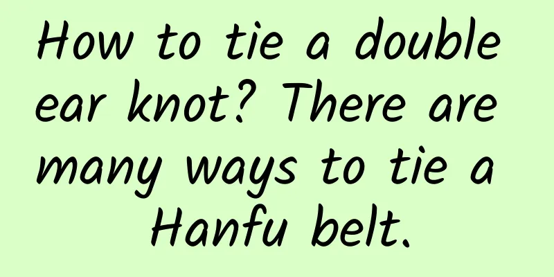 How to tie a double ear knot? There are many ways to tie a Hanfu belt.