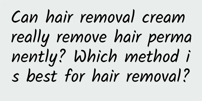 Can hair removal cream really remove hair permanently? Which method is best for hair removal?