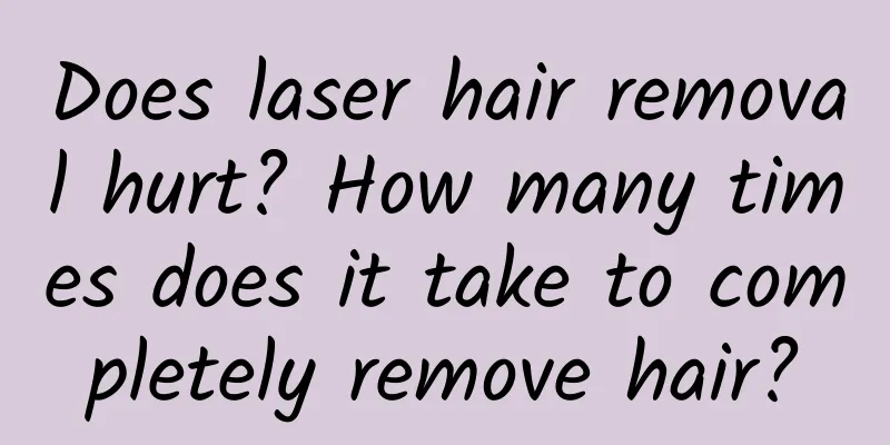 Does laser hair removal hurt? How many times does it take to completely remove hair?