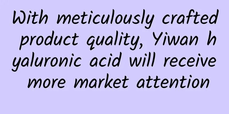 With meticulously crafted product quality, Yiwan hyaluronic acid will receive more market attention