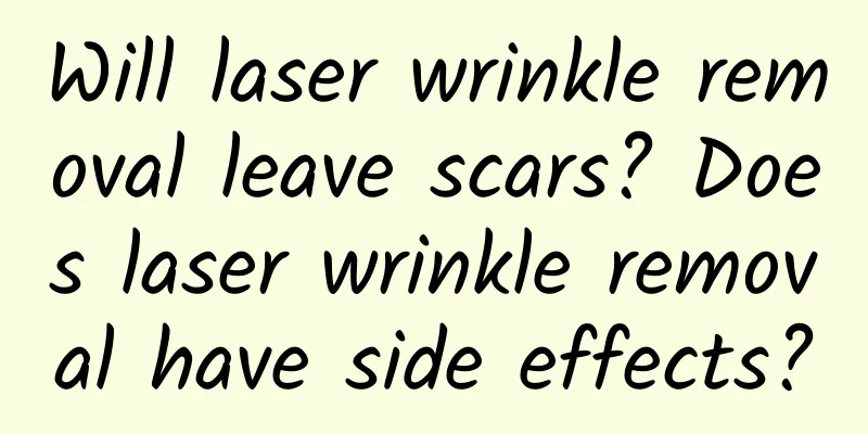 Will laser wrinkle removal leave scars? Does laser wrinkle removal have side effects?