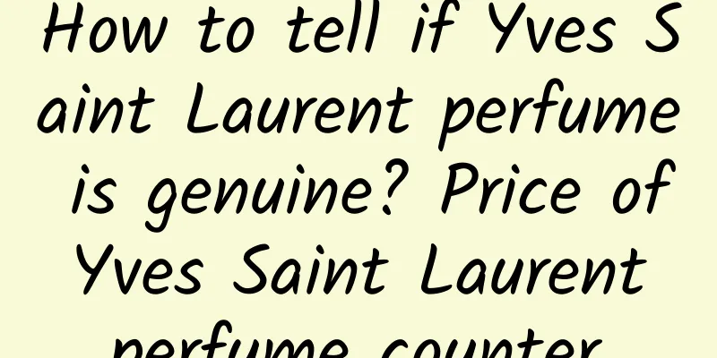 How to tell if Yves Saint Laurent perfume is genuine? Price of Yves Saint Laurent perfume counter