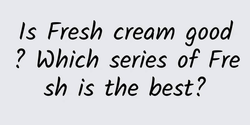 Is Fresh cream good? Which series of Fresh is the best?