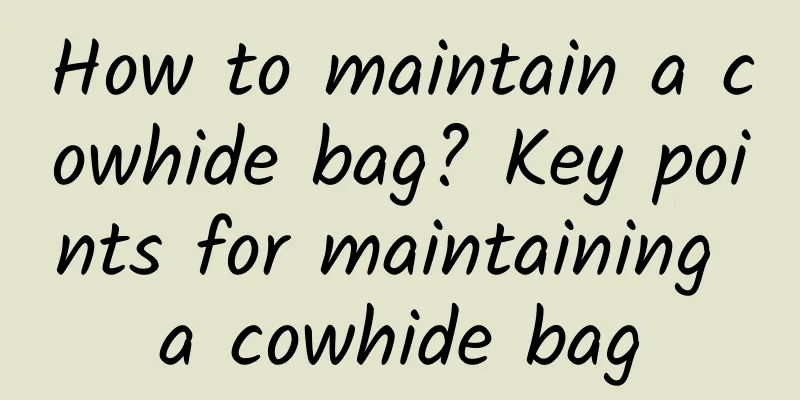 How to maintain a cowhide bag? Key points for maintaining a cowhide bag