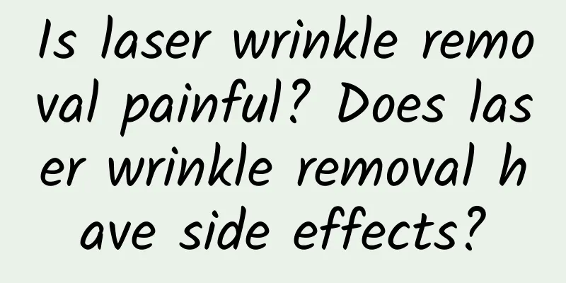 Is laser wrinkle removal painful? Does laser wrinkle removal have side effects?