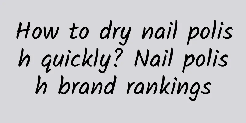 How to dry nail polish quickly? Nail polish brand rankings