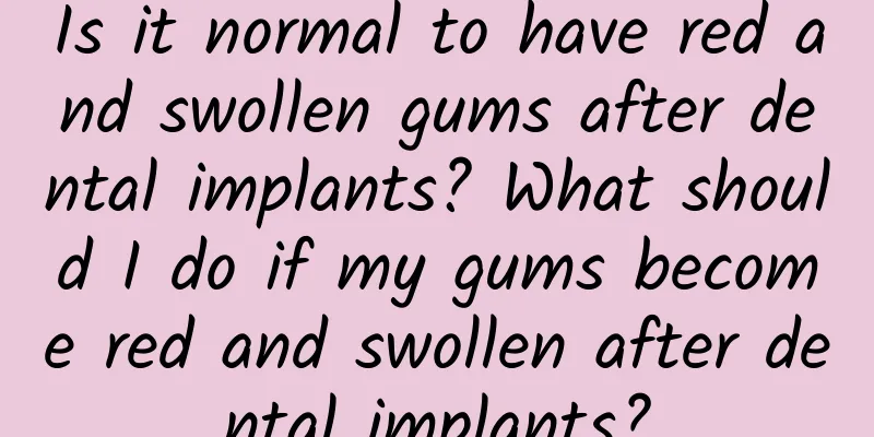 Is it normal to have red and swollen gums after dental implants? What should I do if my gums become red and swollen after dental implants?