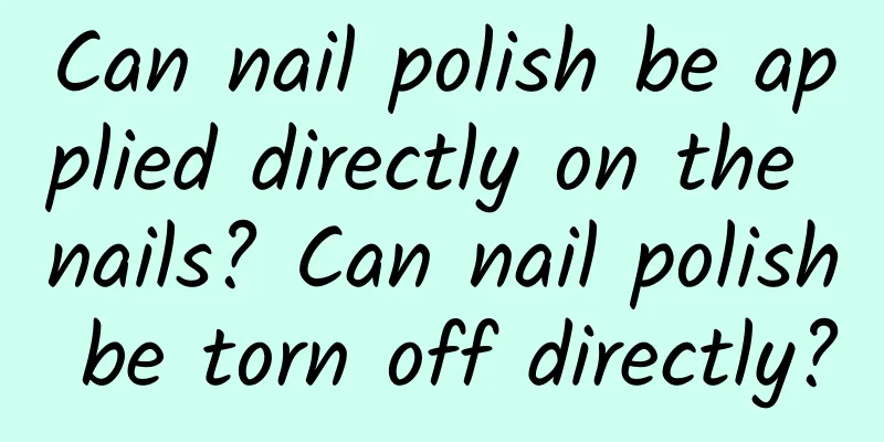 Can nail polish be applied directly on the nails? Can nail polish be torn off directly?