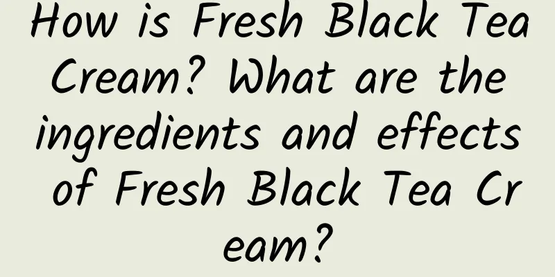 How is Fresh Black Tea Cream? What are the ingredients and effects of Fresh Black Tea Cream?