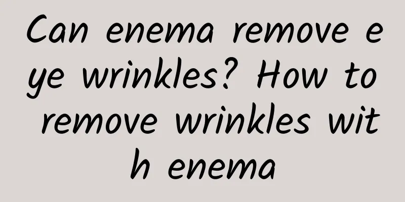 Can enema remove eye wrinkles? How to remove wrinkles with enema
