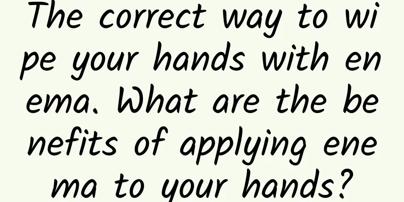 The correct way to wipe your hands with enema. What are the benefits of applying enema to your hands?