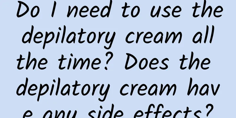 Do I need to use the depilatory cream all the time? Does the depilatory cream have any side effects?
