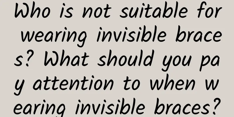 Who is not suitable for wearing invisible braces? What should you pay attention to when wearing invisible braces?