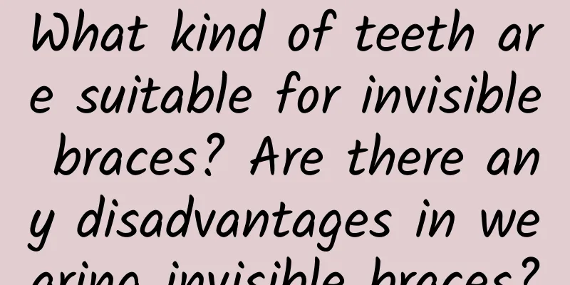 What kind of teeth are suitable for invisible braces? Are there any disadvantages in wearing invisible braces?