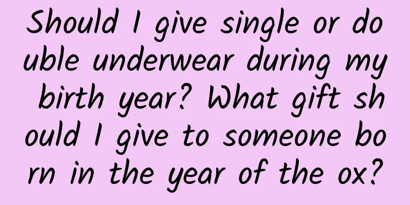 Should I give single or double underwear during my birth year? What gift should I give to someone born in the year of the ox?