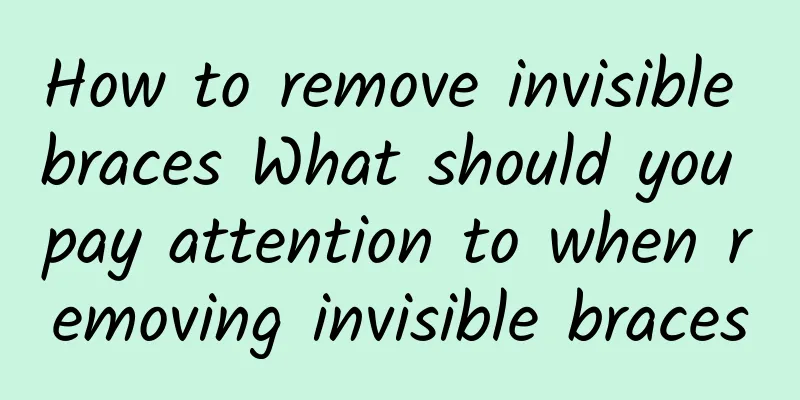 How to remove invisible braces What should you pay attention to when removing invisible braces