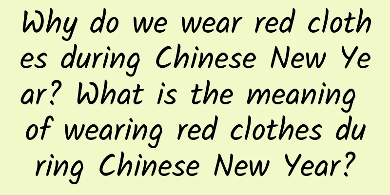 Why do we wear red clothes during Chinese New Year? What is the meaning of wearing red clothes during Chinese New Year?