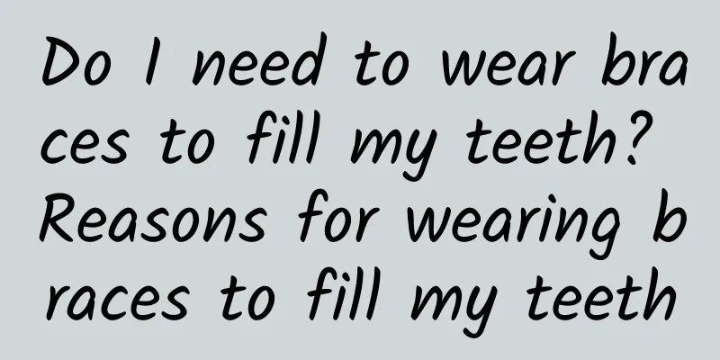 Do I need to wear braces to fill my teeth? Reasons for wearing braces to fill my teeth