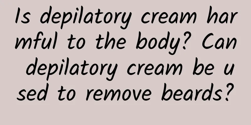 Is depilatory cream harmful to the body? Can depilatory cream be used to remove beards?