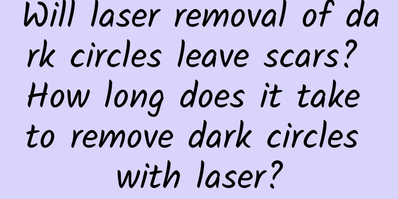 Will laser removal of dark circles leave scars? How long does it take to remove dark circles with laser?