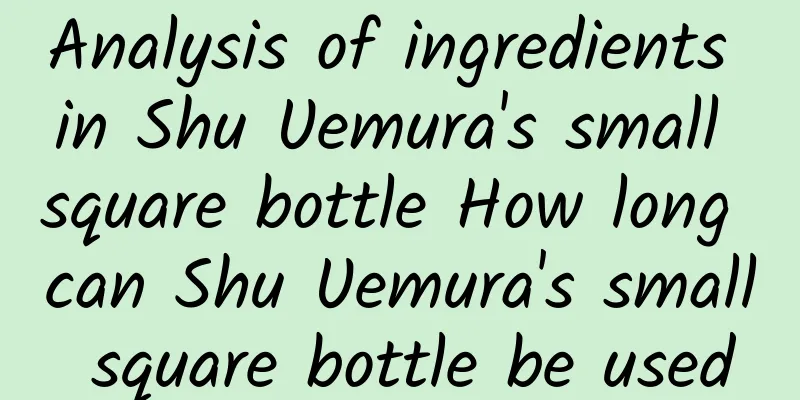 Analysis of ingredients in Shu Uemura's small square bottle How long can Shu Uemura's small square bottle be used
