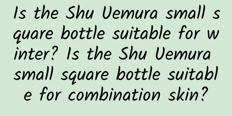 Is the Shu Uemura small square bottle suitable for winter? Is the Shu Uemura small square bottle suitable for combination skin?