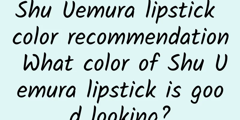 Shu Uemura lipstick color recommendation What color of Shu Uemura lipstick is good looking?