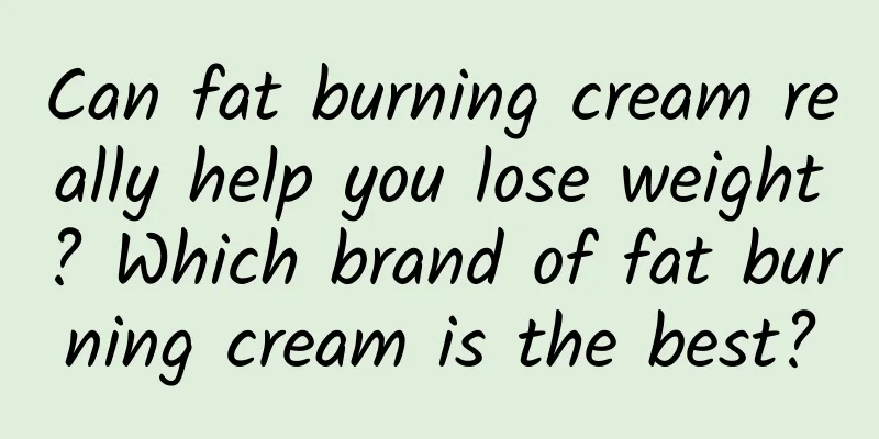 Can fat burning cream really help you lose weight? Which brand of fat burning cream is the best?