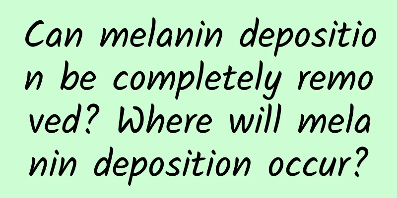 Can melanin deposition be completely removed? Where will melanin deposition occur?