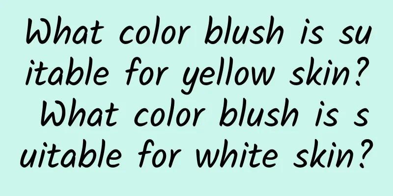 What color blush is suitable for yellow skin? What color blush is suitable for white skin?