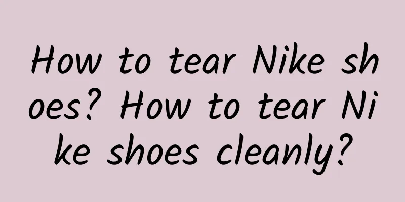 How to tear Nike shoes? How to tear Nike shoes cleanly?