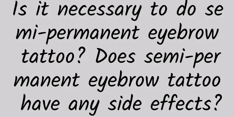 Is it necessary to do semi-permanent eyebrow tattoo? Does semi-permanent eyebrow tattoo have any side effects?
