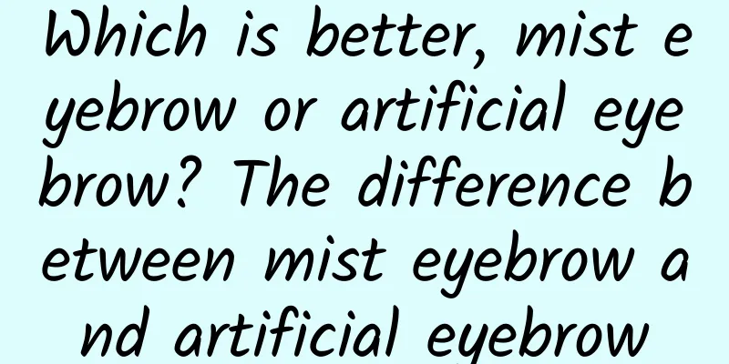Which is better, mist eyebrow or artificial eyebrow? The difference between mist eyebrow and artificial eyebrow