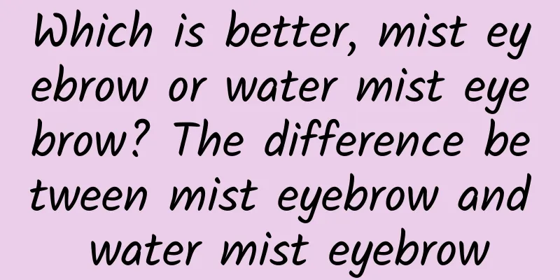 Which is better, mist eyebrow or water mist eyebrow? The difference between mist eyebrow and water mist eyebrow