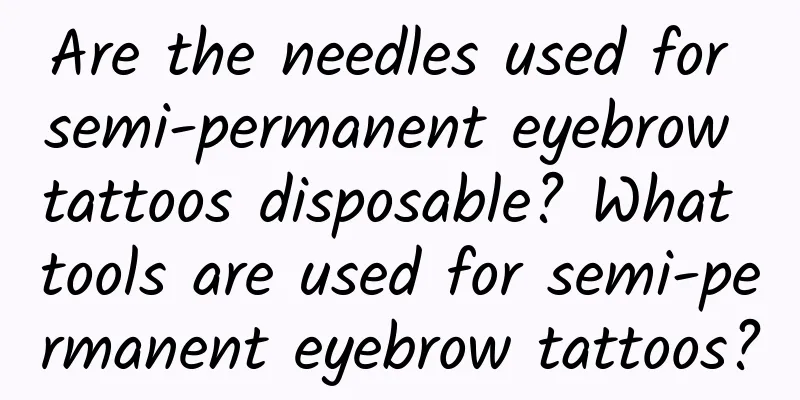 Are the needles used for semi-permanent eyebrow tattoos disposable? What tools are used for semi-permanent eyebrow tattoos?