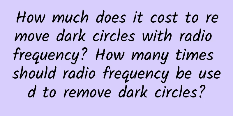 How much does it cost to remove dark circles with radio frequency? How many times should radio frequency be used to remove dark circles?