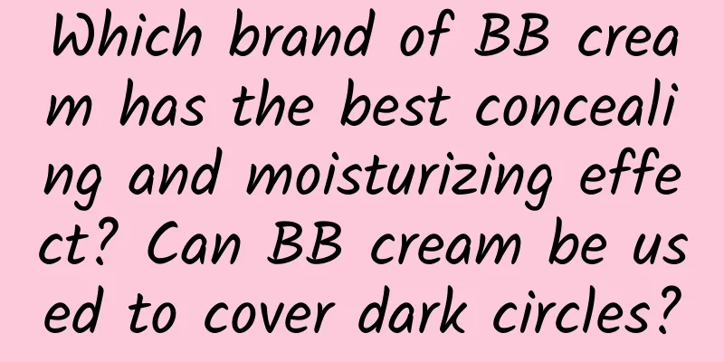 Which brand of BB cream has the best concealing and moisturizing effect? ​​Can BB cream be used to cover dark circles?