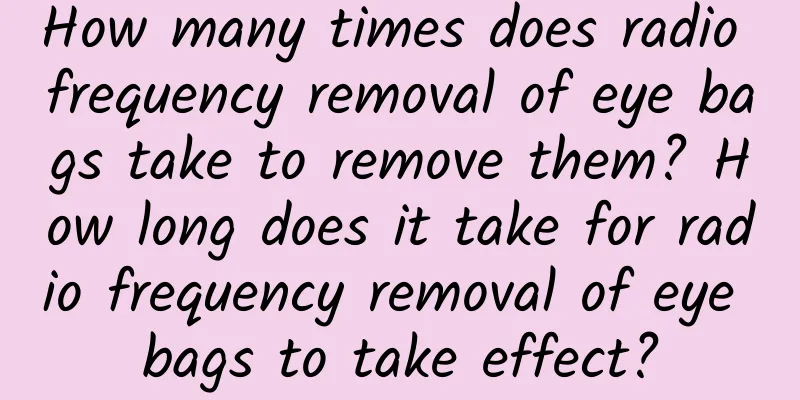 How many times does radio frequency removal of eye bags take to remove them? How long does it take for radio frequency removal of eye bags to take effect?