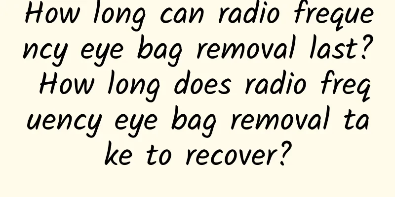 How long can radio frequency eye bag removal last? How long does radio frequency eye bag removal take to recover?