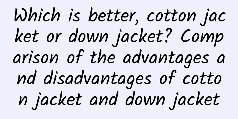 Which is better, cotton jacket or down jacket? Comparison of the advantages and disadvantages of cotton jacket and down jacket