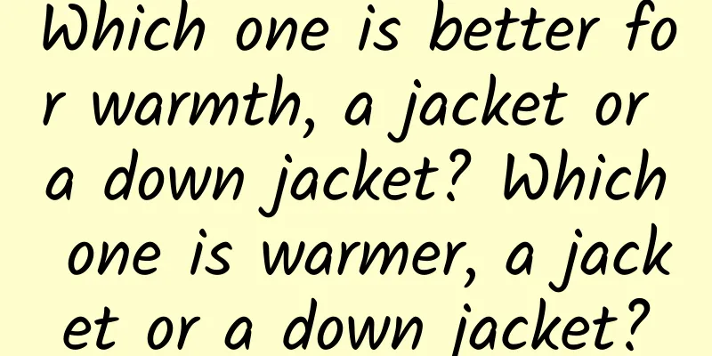 Which one is better for warmth, a jacket or a down jacket? Which one is warmer, a jacket or a down jacket?