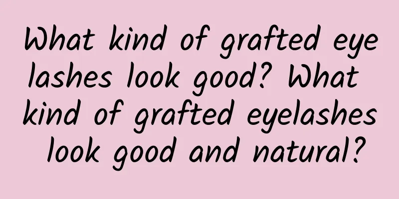 What kind of grafted eyelashes look good? What kind of grafted eyelashes look good and natural?